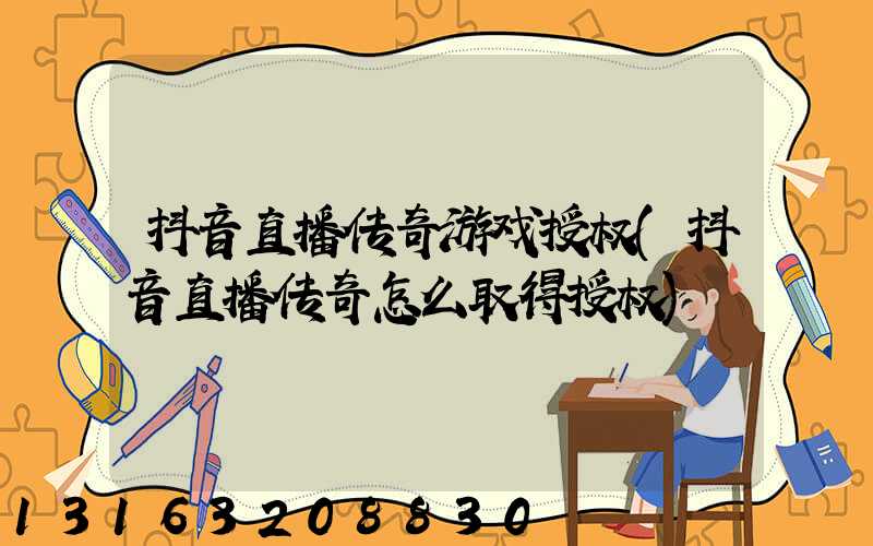 抖音直播传奇游戏授权(抖音直播传奇怎么取得授权)