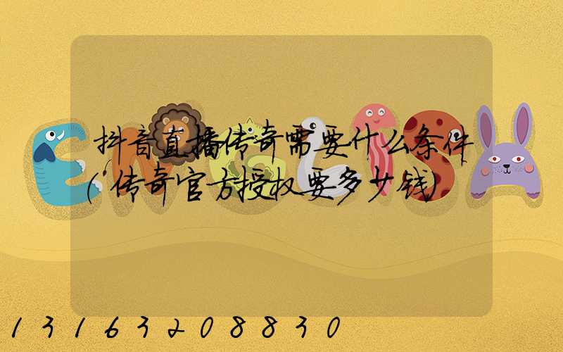 抖音直播传奇需要什么条件(传奇官方授权要多少钱)