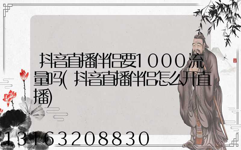 抖音直播伴侣要1000流量吗(抖音直播伴侣怎么开直播)