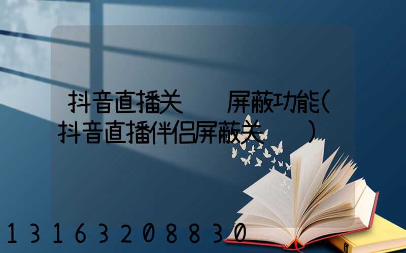 抖音直播关键词屏蔽功能(抖音直播伴侣屏蔽关键词)