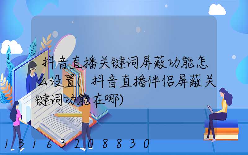 抖音直播关键词屏蔽功能怎么设置(抖音直播伴侣屏蔽关键词功能在哪)