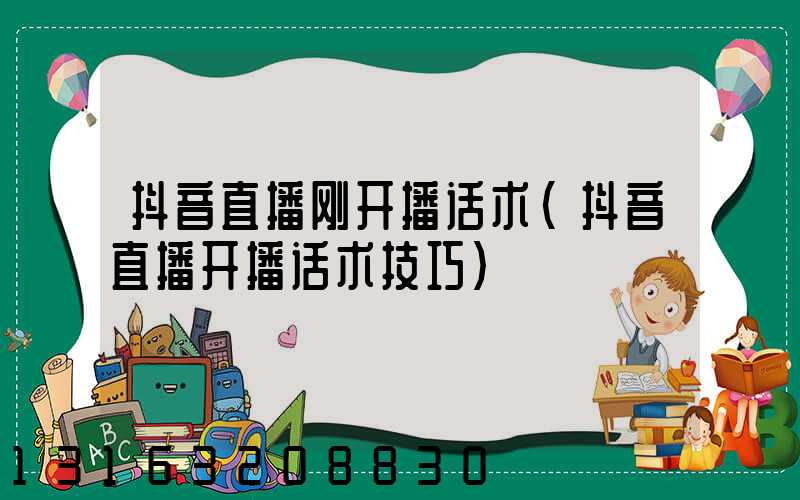 抖音直播刚开播话术(抖音直播开播话术技巧)