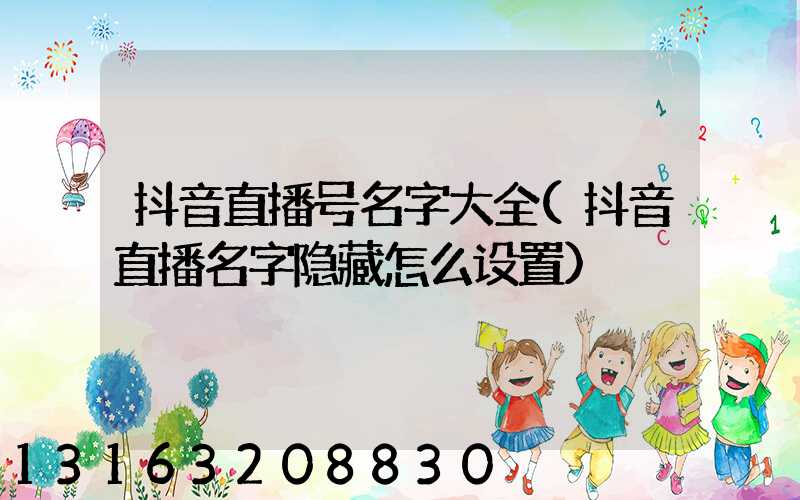 抖音直播号名字大全(抖音直播名字隐藏怎么设置)