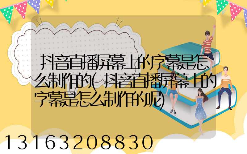 抖音直播屏幕上的字幕是怎么制作的(抖音直播屏幕上的字幕是怎么制作的呢)