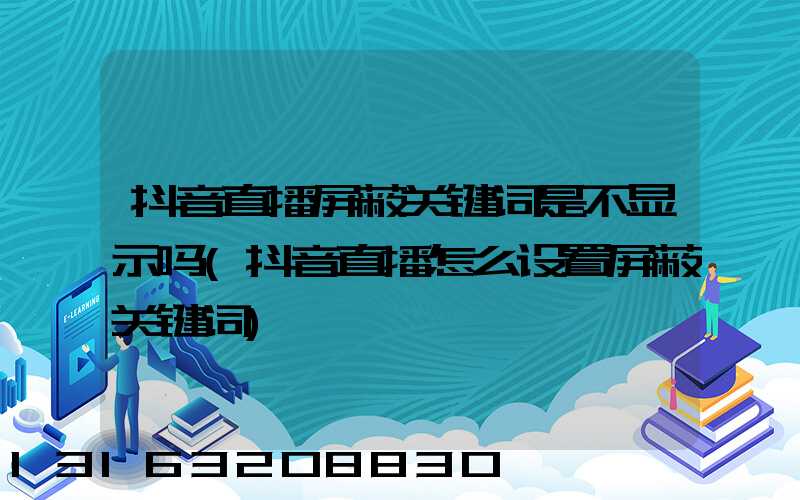 抖音直播屏蔽关键词是不显示吗(抖音直播怎么设置屏蔽关键词)