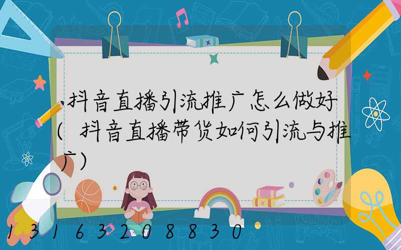 抖音直播引流推广怎么做好(抖音直播带货如何引流与推广)