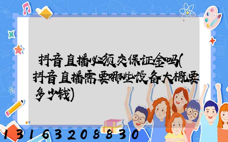 抖音直播必须交保证金吗(抖音直播需要哪些设备大概要多少钱)