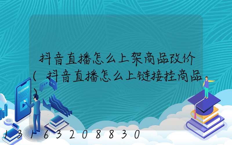 抖音直播怎么上架商品改价(抖音直播怎么上链接挂商品)