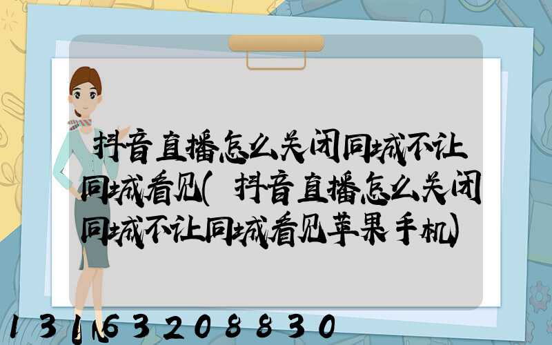 抖音直播怎么关闭同城不让同城看见(抖音直播怎么关闭同城不让同城看见苹果手机)