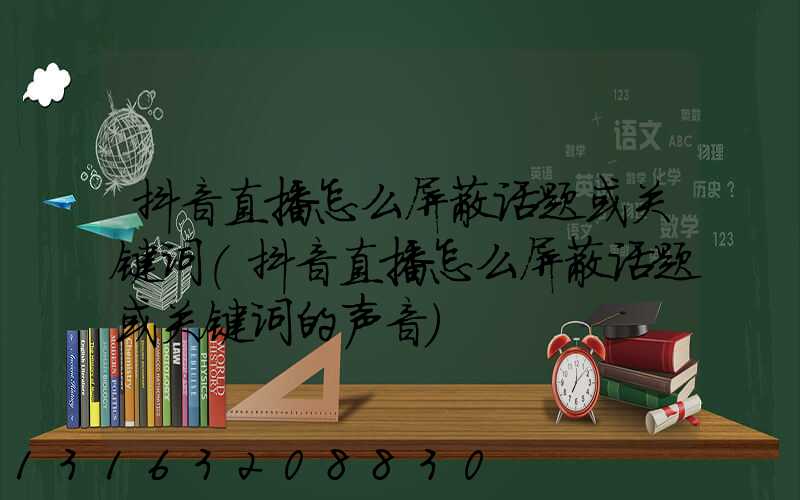 抖音直播怎么屏蔽话题或关键词(抖音直播怎么屏蔽话题或关键词的声音)
