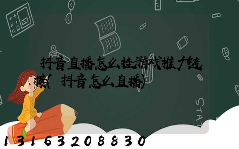 抖音直播怎么挂游戏推广链接(抖音怎么直播)