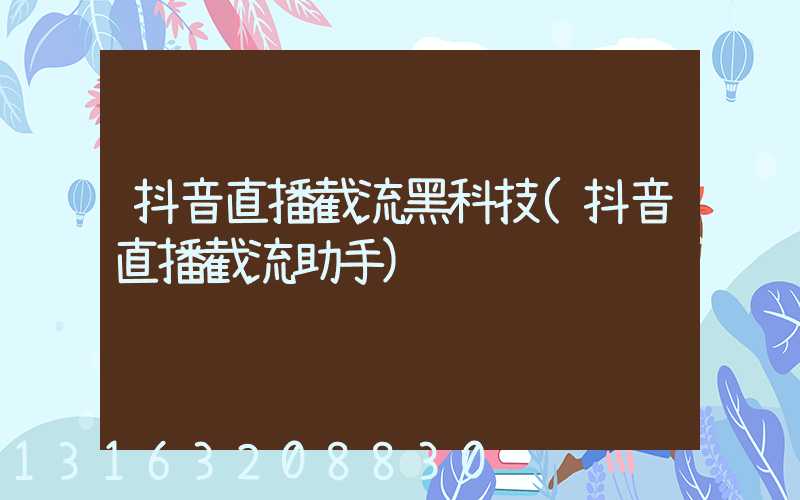 抖音直播截流黑科技(抖音直播截流助手)
