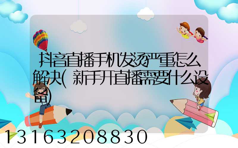 抖音直播手机发烫严重怎么解决(新手开直播需要什么设备)