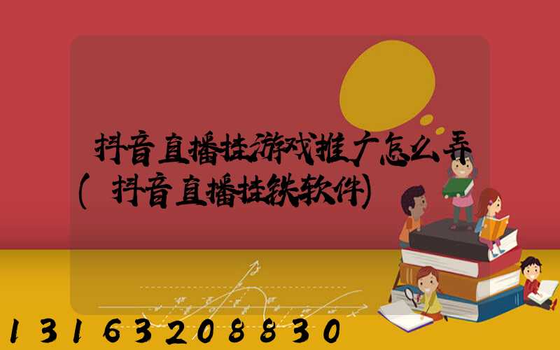 抖音直播挂游戏推广怎么弄(抖音直播挂铁软件)