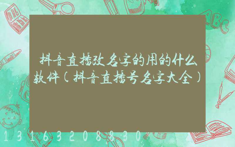 抖音直播改名字的用的什么软件(抖音直播号名字大全)