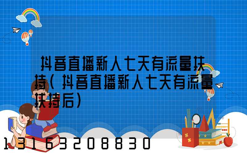 抖音直播新人七天有流量扶持(抖音直播新人七天有流量扶持后)