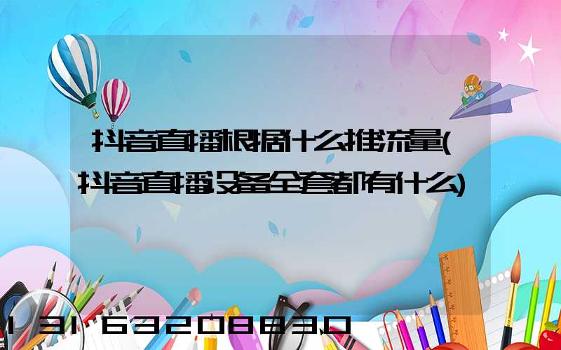 抖音直播根据什么推流量(抖音直播设备全套都有什么)