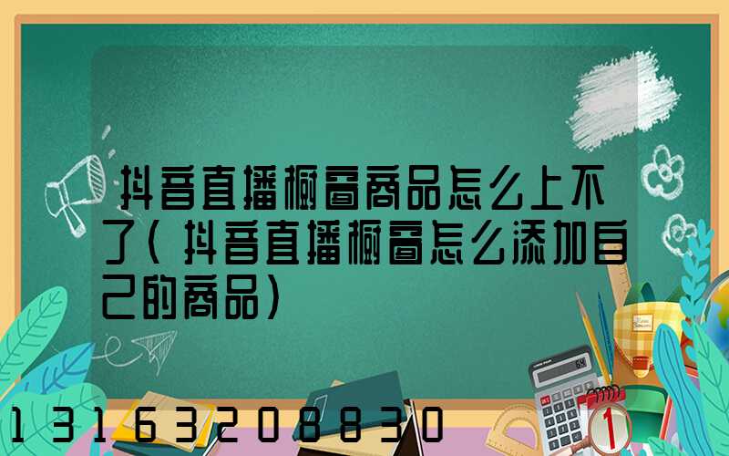 抖音直播橱窗商品怎么上不了(抖音直播橱窗怎么添加自己的商品)