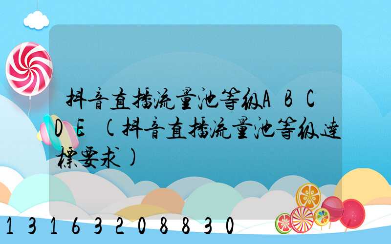 抖音直播流量池等级ABCDE(抖音直播流量池等级达标要求)