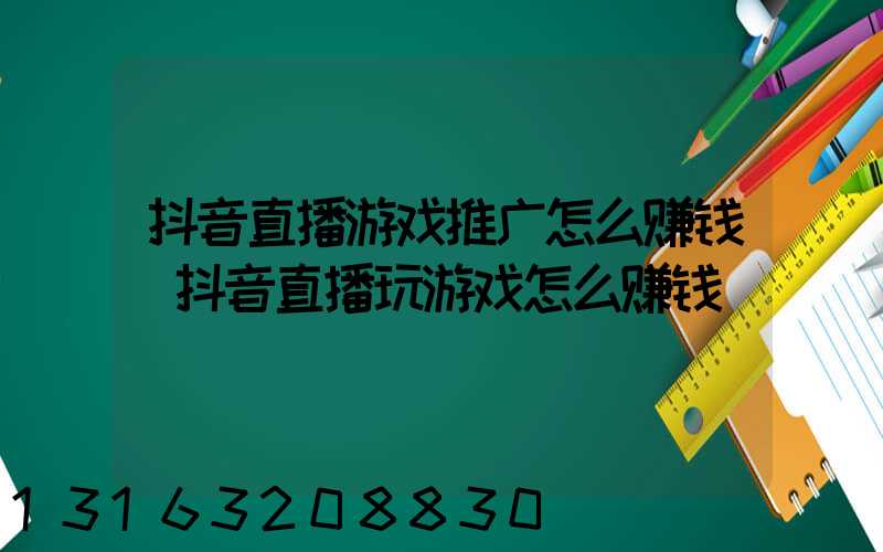 抖音直播游戏推广怎么赚钱(抖音直播玩游戏怎么赚钱)