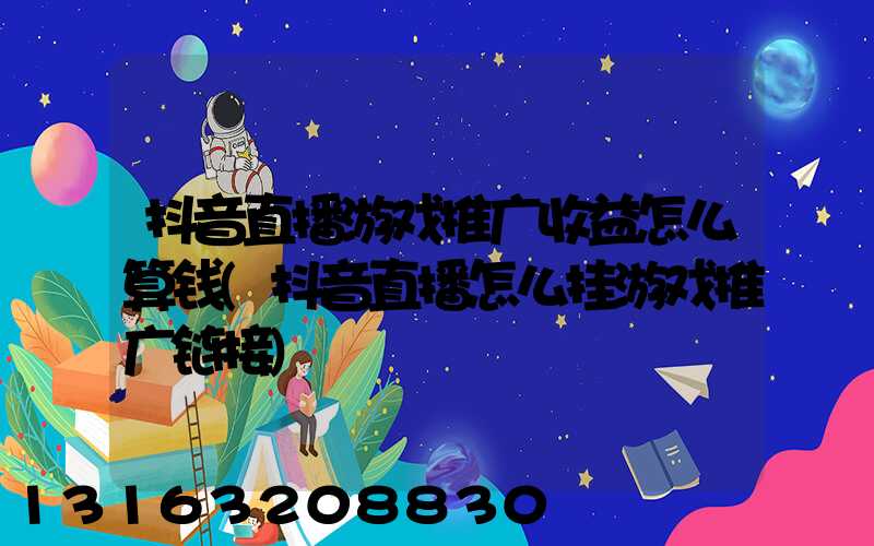 抖音直播游戏推广收益怎么算钱(抖音直播怎么挂游戏推广链接)