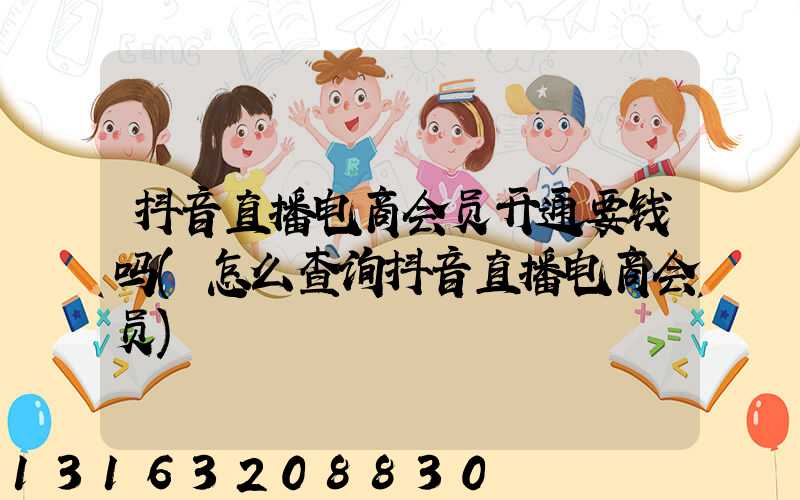 抖音直播电商会员开通要钱吗(怎么查询抖音直播电商会员)