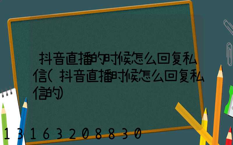 抖音直播的时候怎么回复私信(抖音直播时候怎么回复私信的)