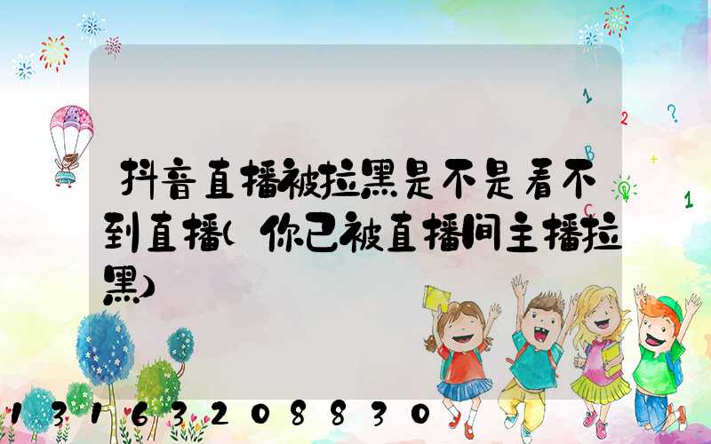 抖音直播被拉黑是不是看不到直播(你已被直播间主播拉黑)