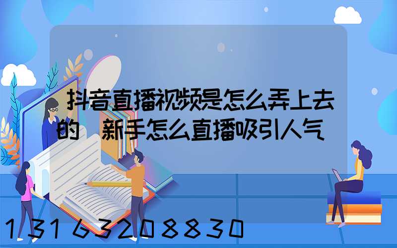 抖音直播视频是怎么弄上去的(新手怎么直播吸引人气)