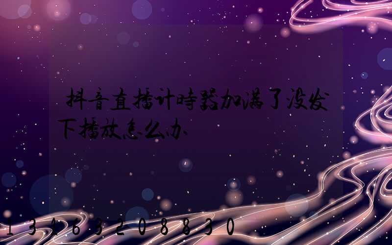 抖音直播计时器加满了没发下播放怎么办