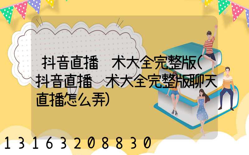 抖音直播话术大全完整版(抖音直播话术大全完整版聊天直播怎么弄)