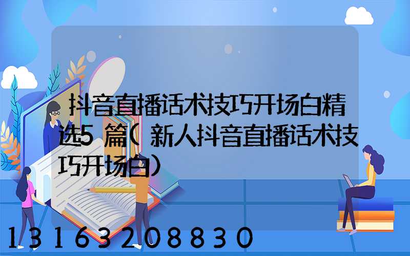 抖音直播话术技巧开场白精选5篇(新人抖音直播话术技巧开场白)