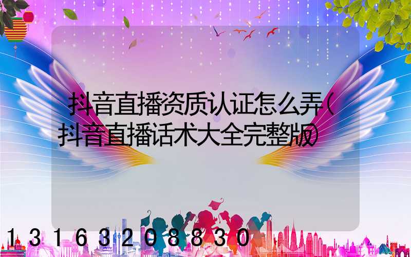 抖音直播资质认证怎么弄(抖音直播话术大全完整版)