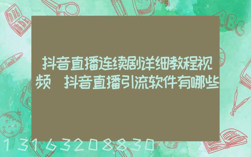 抖音直播连续剧详细教程视频(抖音直播引流软件有哪些)