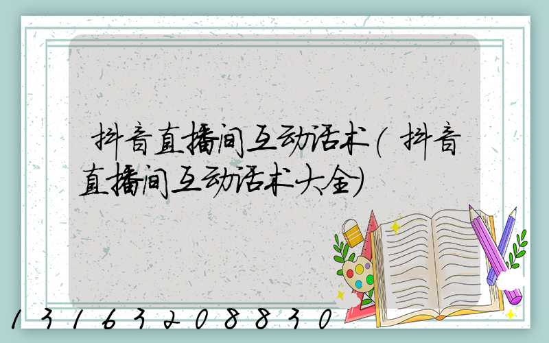 抖音直播间互动话术(抖音直播间互动话术大全)