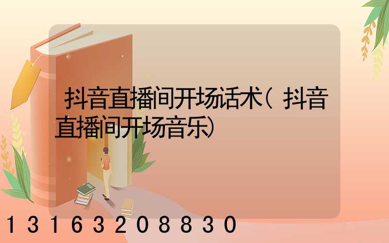 抖音直播间开场话术(抖音直播间开场音乐)