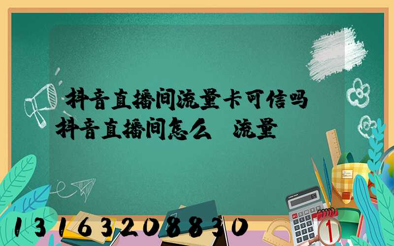 抖音直播间流量卡可信吗(抖音直播间怎么投流量)