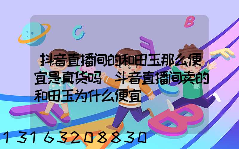 抖音直播间的和田玉那么便宜是真货吗(斗音直播间卖的和田玉为什么便宜)