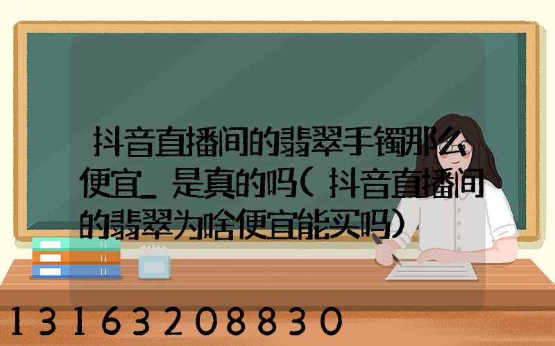 抖音直播间的翡翠手镯那么便宜_是真的吗(抖音直播间的翡翠为啥便宜能买吗)