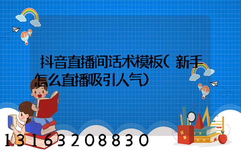 抖音直播间话术模板(新手怎么直播吸引人气)
