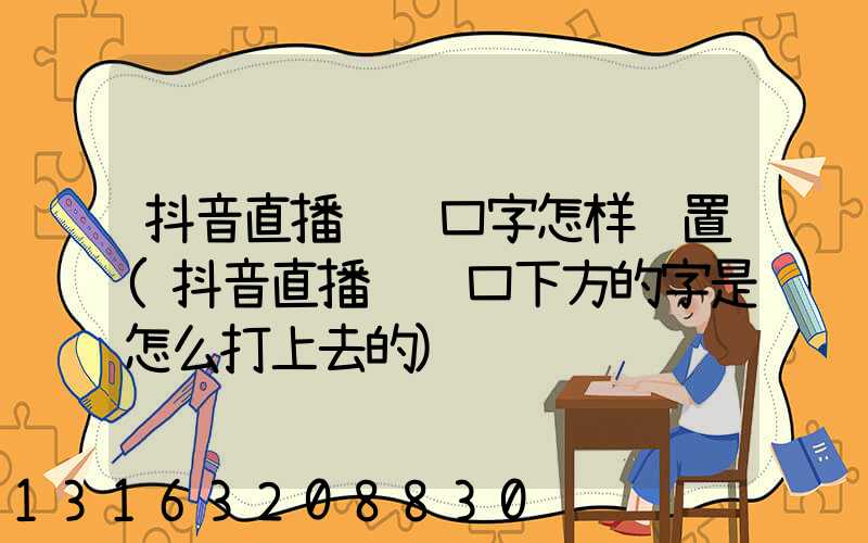 抖音直播间门口字怎样设置(抖音直播间门口下方的字是怎么打上去的)