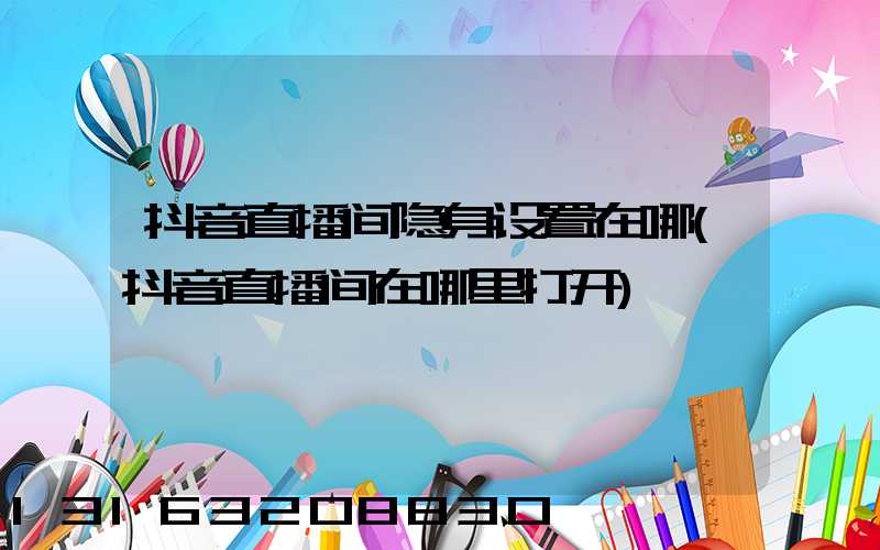 抖音直播间隐身设置在哪(抖音直播间在哪里打开)