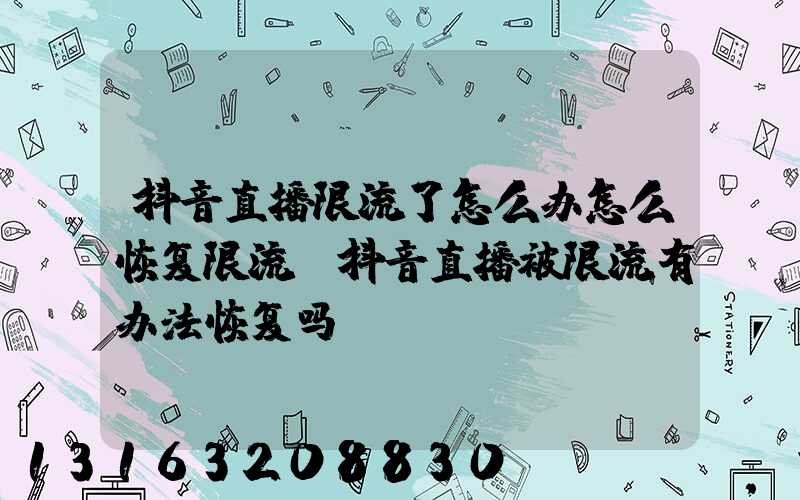 抖音直播限流了怎么办怎么恢复限流(抖音直播被限流有办法恢复吗)