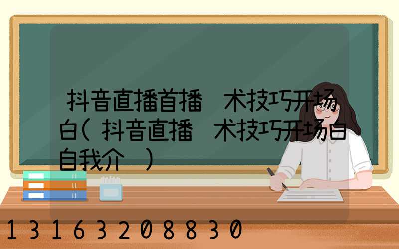 抖音直播首播话术技巧开场白(抖音直播话术技巧开场白自我介绍)