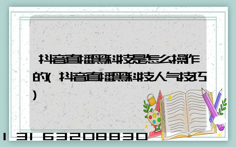 抖音直播黑科技是怎么操作的(抖音直播黑科技人气技巧)