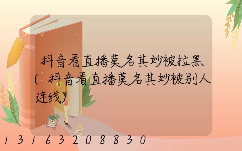 抖音看直播莫名其妙被拉黑(抖音看直播莫名其妙被别人连线)
