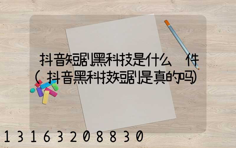 抖音短剧黑科技是什么软件(抖音黑科技短剧是真的吗)