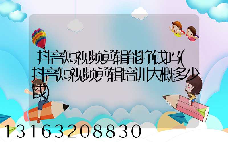 抖音短视频剪辑能挣钱吗(抖音短视频剪辑培训大概多少钱)