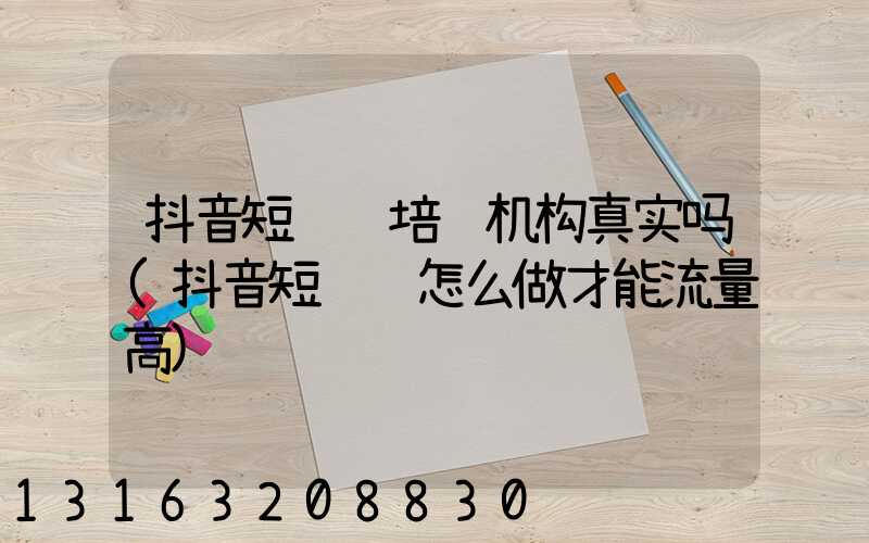 抖音短视频培训机构真实吗(抖音短视频怎么做才能流量高)