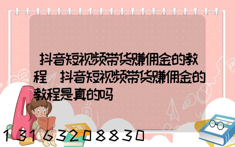 抖音短视频带货赚佣金的教程(抖音短视频带货赚佣金的教程是真的吗)